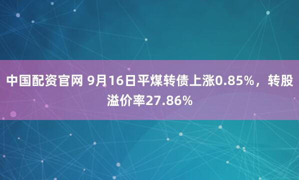 中国配资官网 9月16日平煤转债上涨0.85%，转股溢价率27.86%