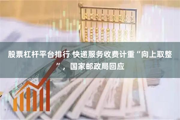 股票杠杆平台排行 快递服务收费计重“向上取整”，国家邮政局回应