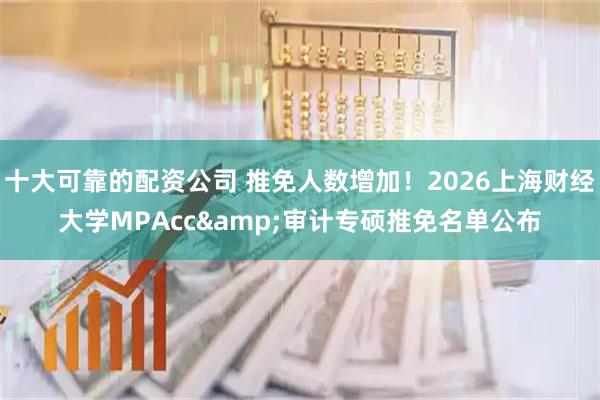 十大可靠的配资公司 推免人数增加！2026上海财经大学MPAcc&审计专硕推免名单公布