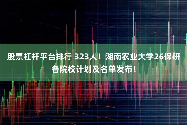 股票杠杆平台排行 323人！湖南农业大学26保研各院校计划及名单发布！