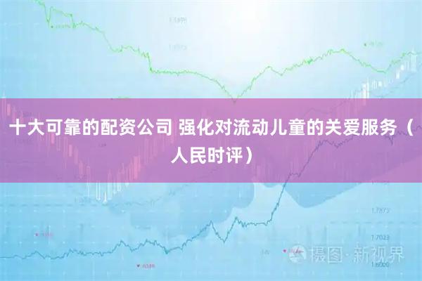 十大可靠的配资公司 强化对流动儿童的关爱服务（人民时评）