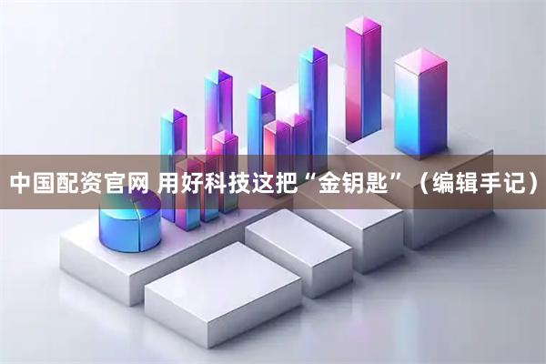 中国配资官网 用好科技这把“金钥匙”（编辑手记）