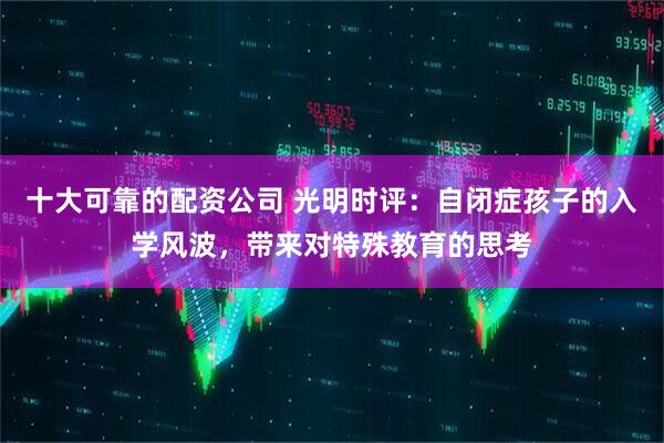 十大可靠的配资公司 光明时评：自闭症孩子的入学风波，带来对特殊教育的思考