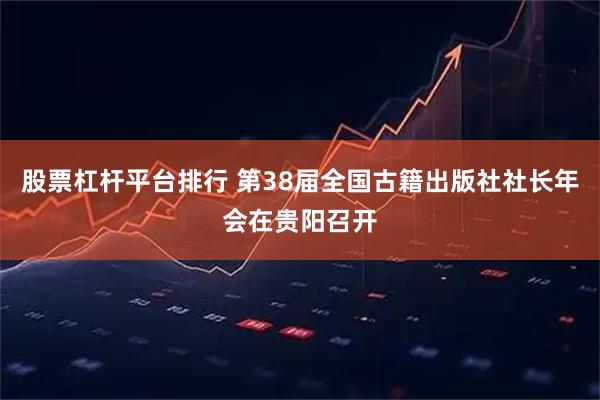 股票杠杆平台排行 第38届全国古籍出版社社长年会在贵阳召开