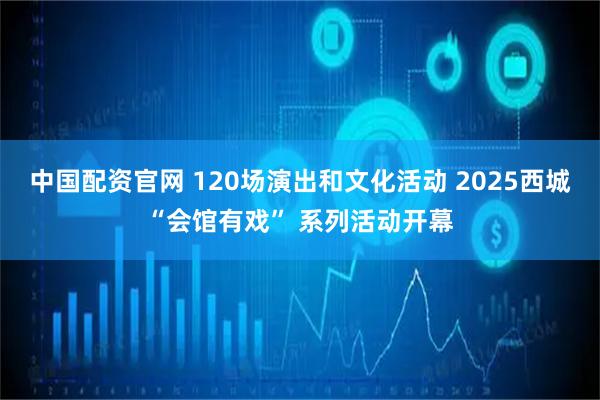 中国配资官网 120场演出和文化活动 2025西城“会馆有戏” 系列活动开幕