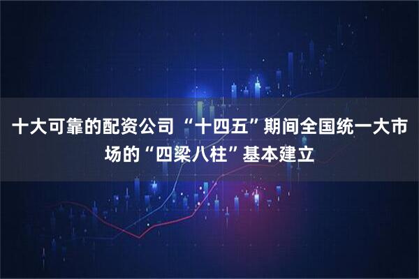 十大可靠的配资公司 “十四五”期间全国统一大市场的“四梁八柱”基本建立