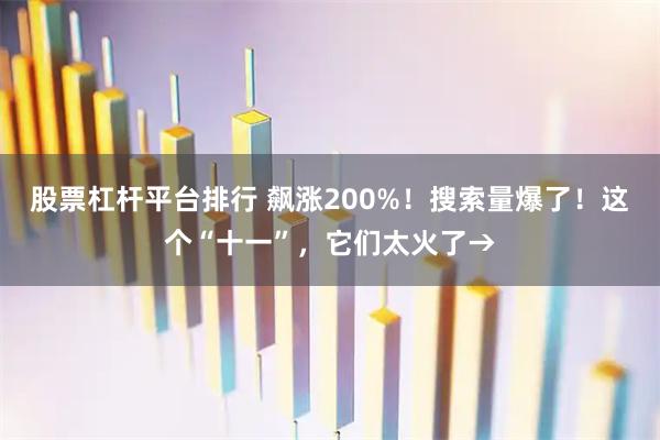 股票杠杆平台排行 飙涨200%!搜索量爆了!这个“十一”,它们太火了→