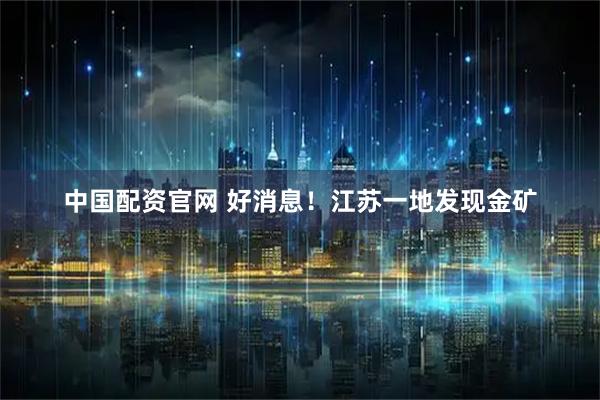 中国配资官网 好消息！江苏一地发现金矿