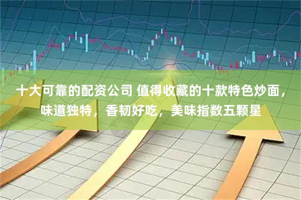 十大可靠的配资公司 值得收藏的十款特色炒面，味道独特，香韧好吃，美味指数五颗星