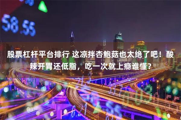 股票杠杆平台排行 这凉拌杏鲍菇也太绝了吧！酸辣开胃还低脂，吃一次就上瘾谁懂？