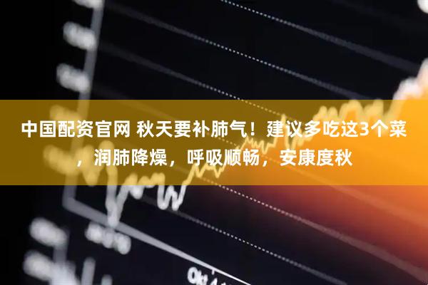 中国配资官网 秋天要补肺气！建议多吃这3个菜，润肺降燥，呼吸顺畅，安康度秋