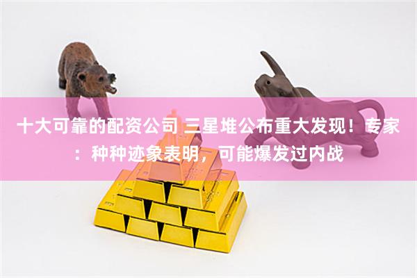 十大可靠的配资公司 三星堆公布重大发现！专家：种种迹象表明，可能爆发过内战