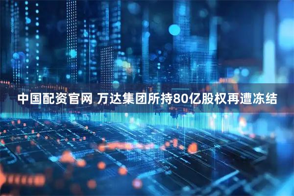 中国配资官网 万达集团所持80亿股权再遭冻结