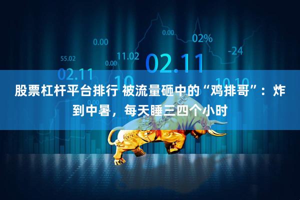 股票杠杆平台排行 被流量砸中的“鸡排哥”：炸到中暑，每天睡三四个小时