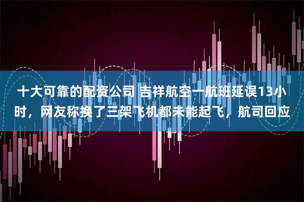 十大可靠的配资公司 吉祥航空一航班延误13小时，网友称换了三架飞机都未能起飞，航司回应