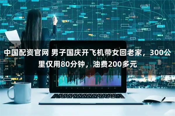 中国配资官网 男子国庆开飞机带女回老家，300公里仅用80分钟，油费200多元