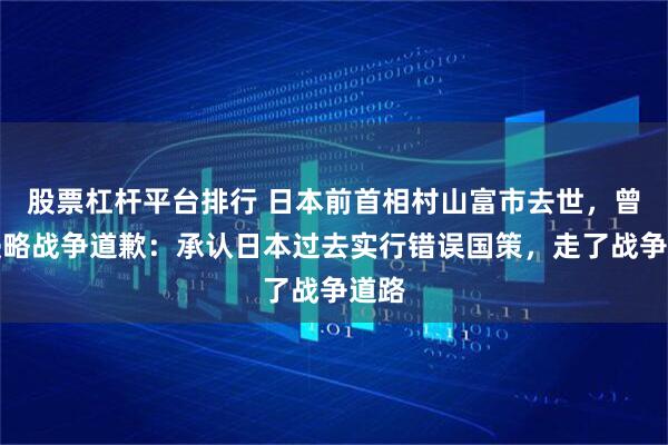 股票杠杆平台排行 日本前首相村山富市去世，曾为侵略战争道歉：承认日本过去实行错误国策，走了战争道路