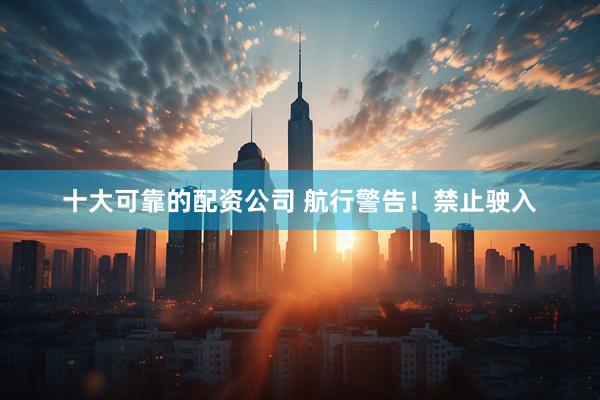 十大可靠的配资公司 航行警告！禁止驶入