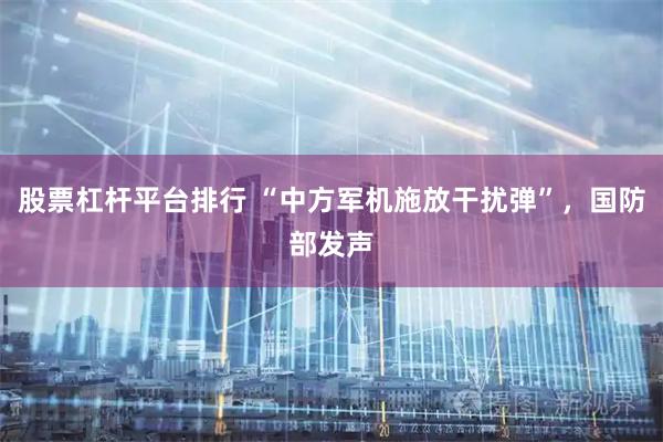 股票杠杆平台排行 “中方军机施放干扰弹”，国防部发声