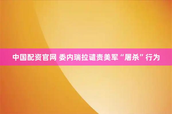 中国配资官网 委内瑞拉谴责美军“屠杀”行为