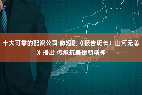 十大可靠的配资公司 微短剧《报告班长！山河无恙》播出 传承抗美援朝精神
