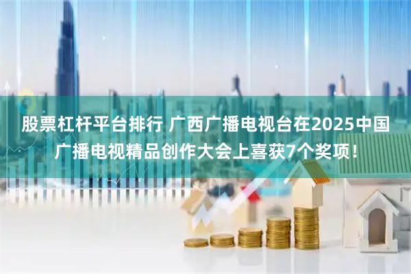 股票杠杆平台排行 广西广播电视台在2025中国广播电视精品创作大会上喜获7个奖项！