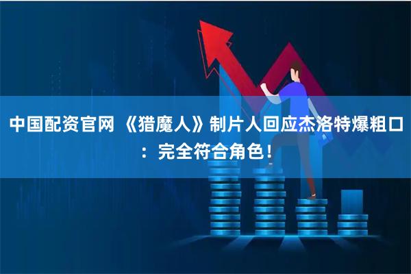 中国配资官网 《猎魔人》制片人回应杰洛特爆粗口：完全符合角色！