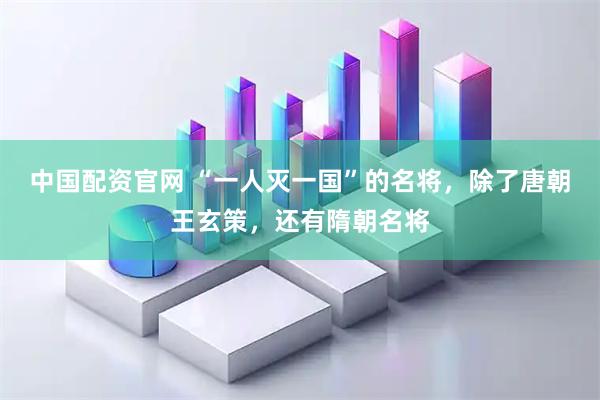 中国配资官网 “一人灭一国”的名将，除了唐朝王玄策，还有隋朝名将