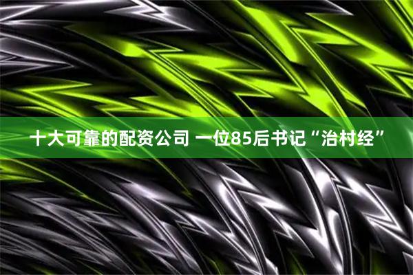 十大可靠的配资公司 一位85后书记“治村经”