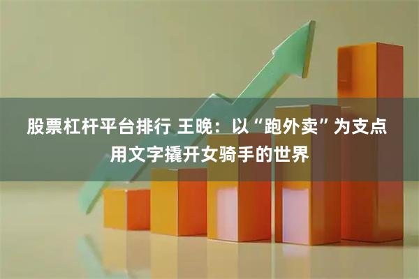股票杠杆平台排行 王晚：以“跑外卖”为支点 用文字撬开女骑手的世界