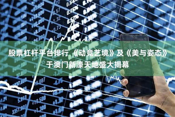 股票杠杆平台排行 《动竞艺境》及《美与姿态》于澳门新濠天地盛大揭幕
