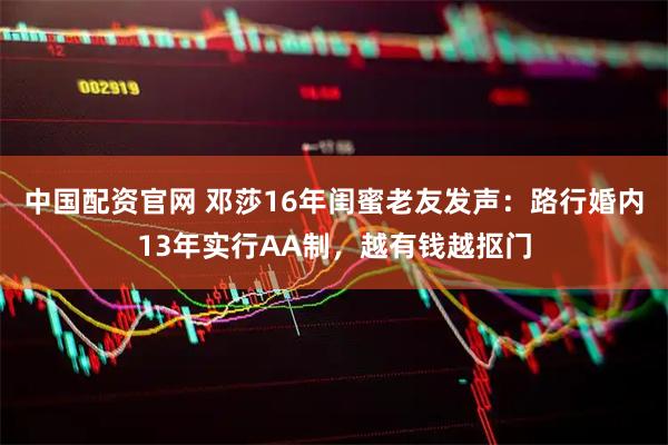 中国配资官网 邓莎16年闺蜜老友发声:路行婚内13年实行AA制,越有钱越抠门