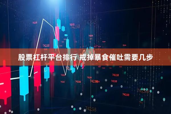 股票杠杆平台排行 戒掉暴食催吐需要几步
