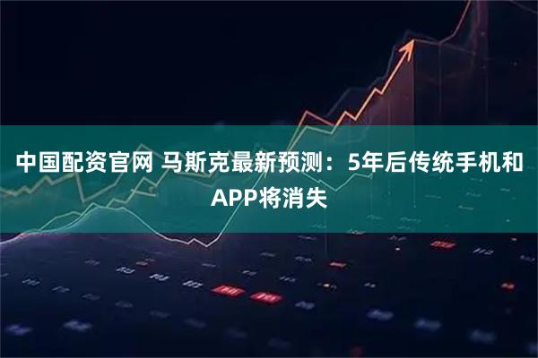 中国配资官网 马斯克最新预测：5年后传统手机和APP将消失