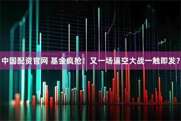 中国配资官网 基金疯抢！又一场逼空大战一触即发？