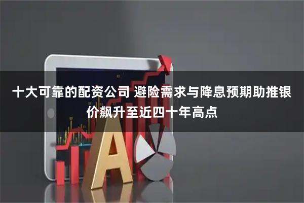 十大可靠的配资公司 避险需求与降息预期助推银价飙升至近四十年高点