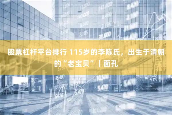 股票杠杆平台排行 115岁的李陈氏，出生于清朝的“老宝贝”｜面孔
