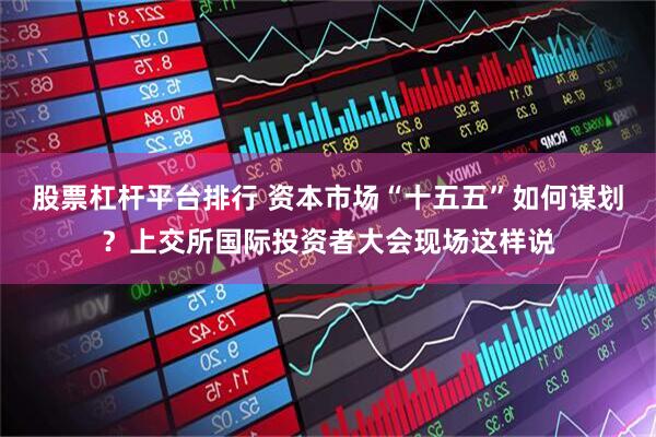 股票杠杆平台排行 资本市场“十五五”如何谋划？上交所国际投资者大会现场这样说