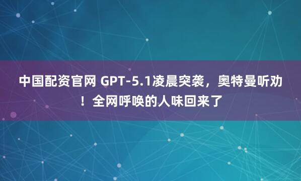 中国配资官网 GPT-5.1凌晨突袭，奥特曼听劝！全网呼唤的人味回来了