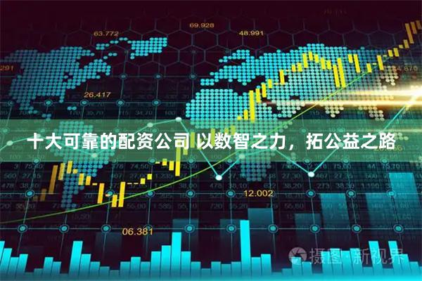 十大可靠的配资公司 以数智之力，拓公益之路