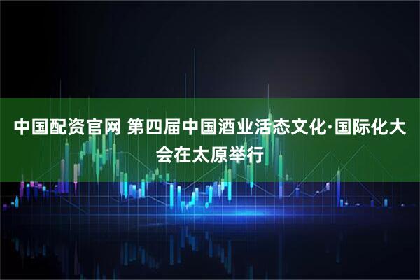 中国配资官网 第四届中国酒业活态文化·国际化大会在太原举行