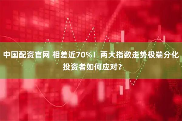 中国配资官网 相差近70%！两大指数走势极端分化 投资者如何应对？