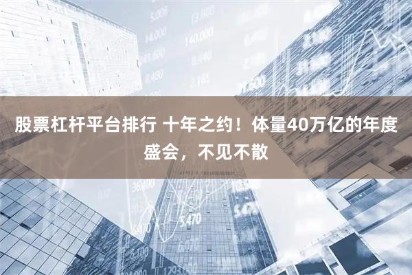 股票杠杆平台排行 十年之约!体量40万亿的年度盛会,不见不散