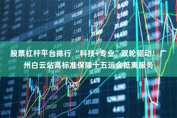 股票杠杆平台排行 “科技+专业”双轮驱动！广州白云站高标准保障十五运会抵离服务