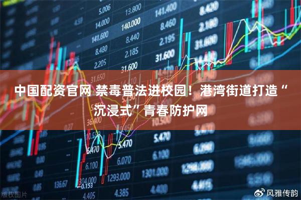 中国配资官网 禁毒普法进校园！港湾街道打造“沉浸式”青春防护网