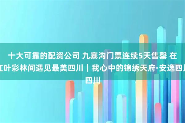 十大可靠的配资公司 九寨沟门票连续5天售罄 在红叶彩林间遇见最美四川｜我心中的锦绣天府·安逸四川
