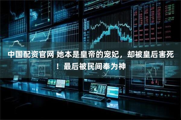 中国配资官网 她本是皇帝的宠妃，却被皇后害死！最后被民间奉为神