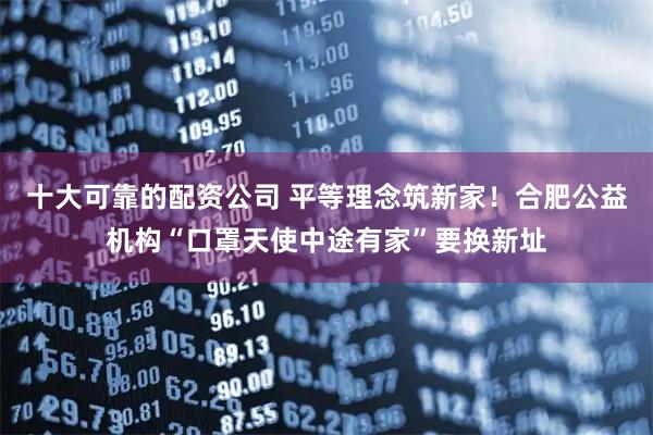 十大可靠的配资公司 平等理念筑新家！合肥公益机构“口罩天使中途有家”要换新址
