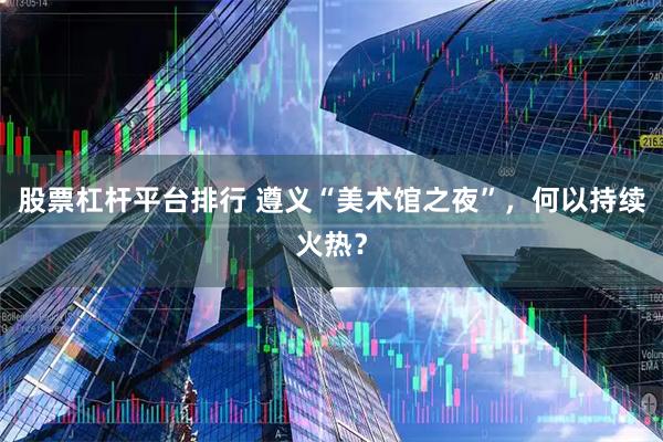 股票杠杆平台排行 遵义“美术馆之夜”，何以持续火热？