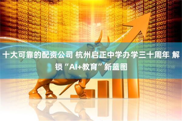 十大可靠的配资公司 杭州启正中学办学三十周年 解锁“AI+教育”新蓝图